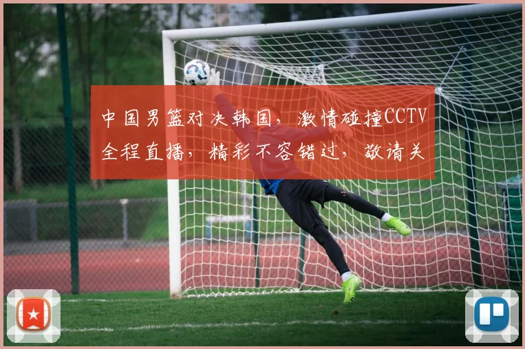 中国男篮对决韩国，激情碰撞CCTV全程直播，精彩不容错过，敬请关注