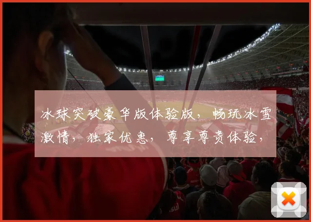 冰球突破豪华版体验版，畅玩冰雪激情，独家优惠，尊享尊贵体验，不容错过，一触即发