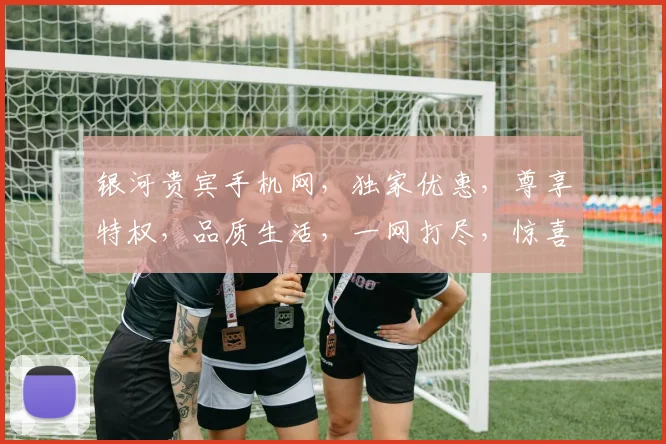 银河贵宾手机网，独家优惠，尊享特权，品质生活，一网打尽，惊喜连连