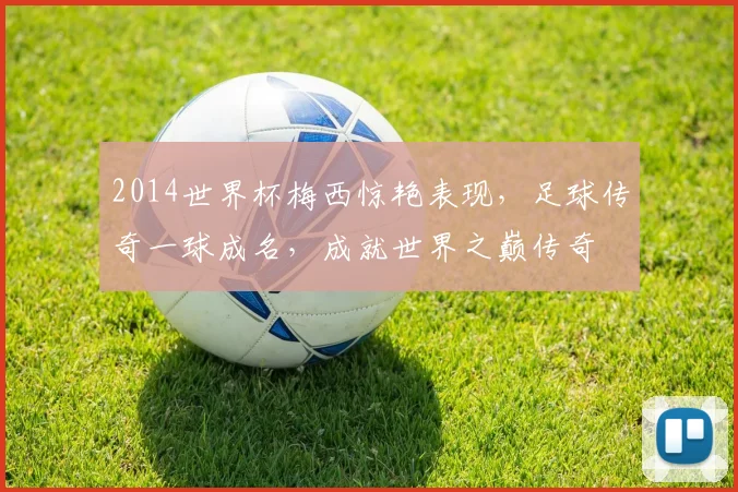 2014世界杯梅西惊艳表现，足球传奇一球成名，成就世界之巅传奇