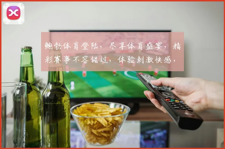 鲍勃体育登陆，尽享体育盛宴，精彩赛事不容错过，体验刺激快感，邀您共赴盛宴