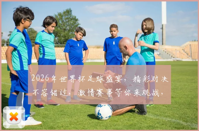 2026年世界杯足球盛宴，精彩对决不容错过，激情赛事等你来观战，一触即发