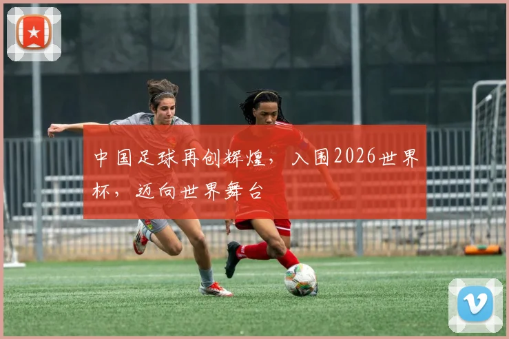 中国足球再创辉煌，入围2026世界杯，迈向世界舞台