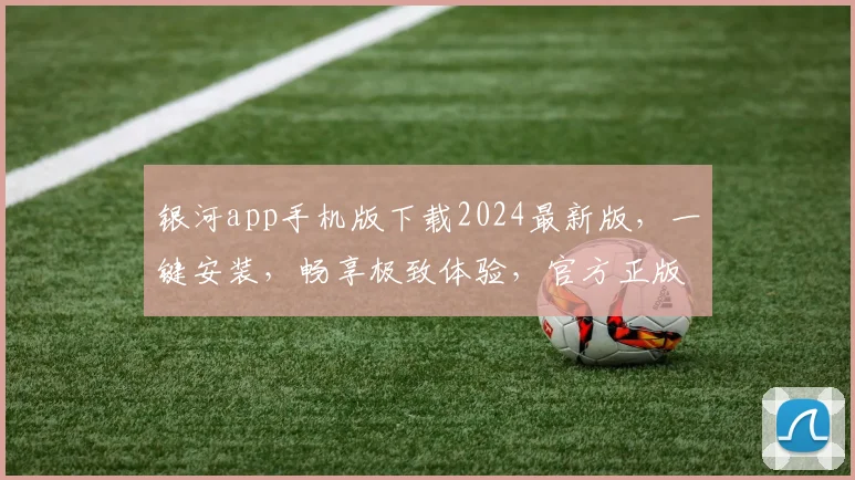 银河app手机版下载2024最新版，一键安装，畅享极致体验，官方正版，三重保障，必看
