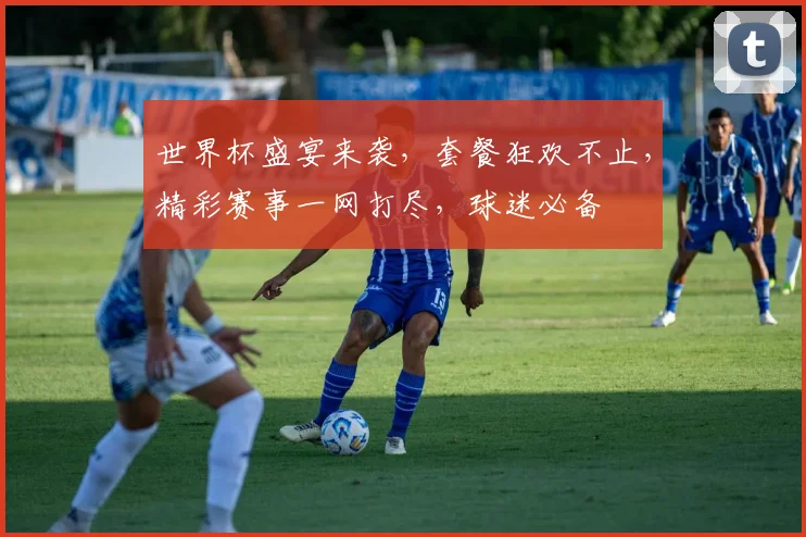 世界杯盛宴来袭，套餐狂欢不止，精彩赛事一网打尽，球迷必备