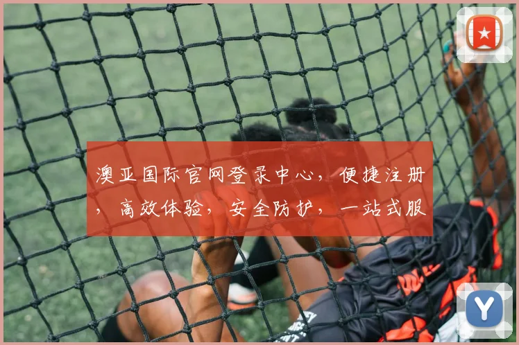澳亚国际官网登录中心，便捷注册，高效体验，安全防护，一站式服务，尊享登录三重礼