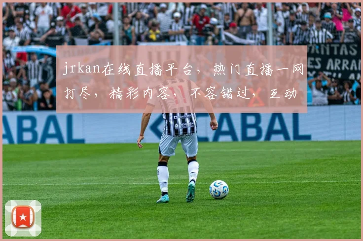 jrkan在线直播平台，热门直播一网打尽，精彩内容，不容错过，互动体验，尽在jrkan