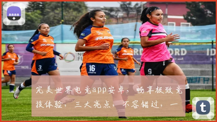 完美世界电竞app安卓，畅享极致竞技体验，三大亮点，不容错过，一触即达
