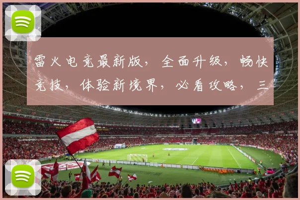 雷火电竞最新版，全面升级，畅快竞技，体验新境界，必看攻略，三重福利等你来