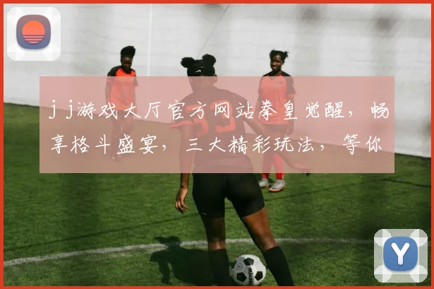 j j游戏大厅官方网站拳皇觉醒，畅享格斗盛宴，三大精彩玩法，等你来战