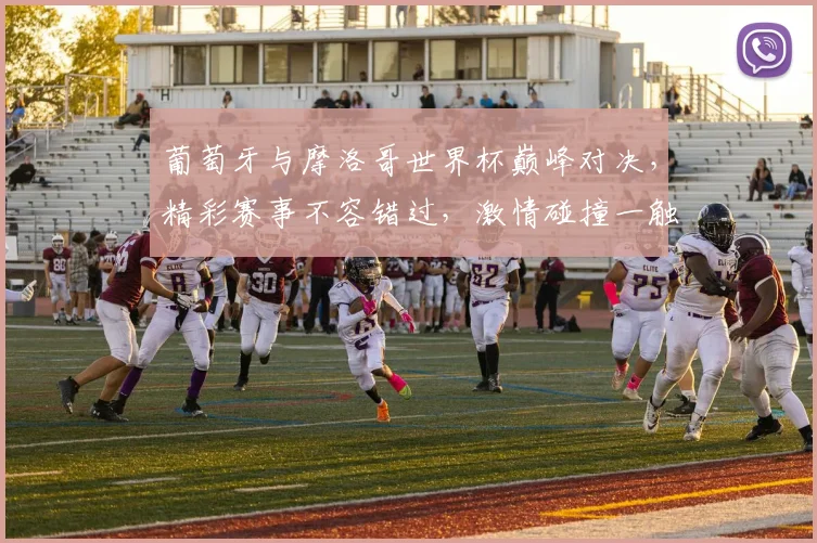 葡萄牙与摩洛哥世界杯巅峰对决，精彩赛事不容错过，激情碰撞一触即发