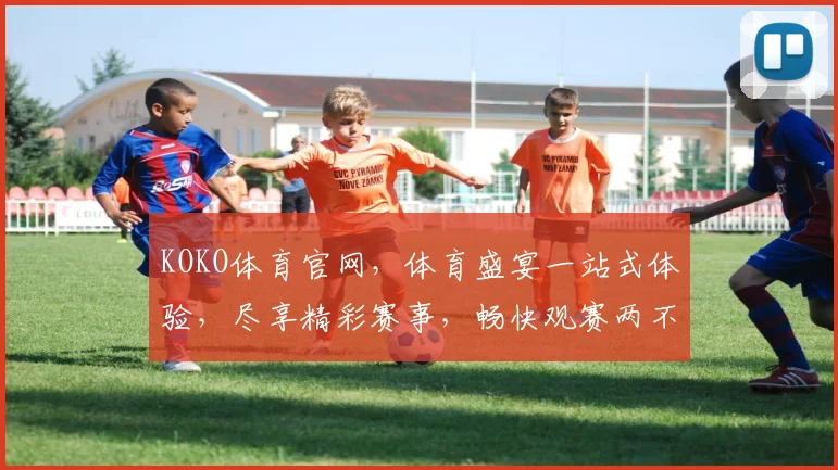 KOKO体育官网，体育盛宴一站式体验，尽享精彩赛事，畅快观赛两不误