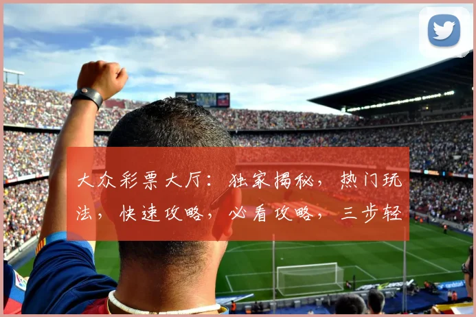 大众彩票大厅：独家揭秘，热门玩法，快速攻略，必看攻略，三步轻松入门