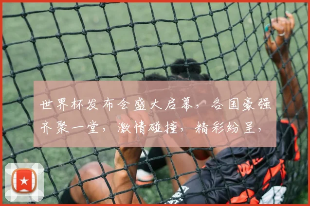 世界杯发布会盛大启幕，各国豪强齐聚一堂，激情碰撞，精彩纷呈，不容错过